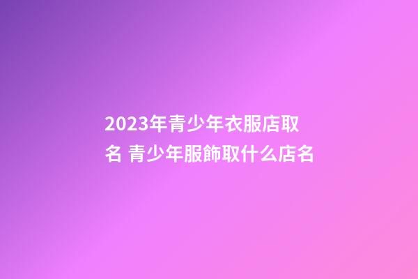 2023年青少年衣服店取名 青少年服飾取什么店名-第1張-店鋪起名-玄機派